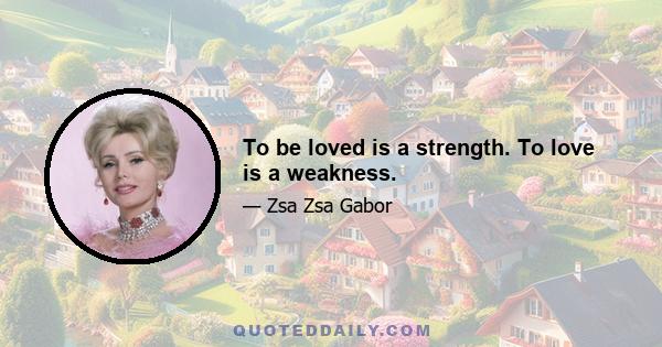 To be loved is a strength. To love is a weakness.