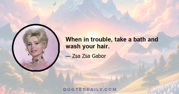 When in trouble, take a bath and wash your hair.