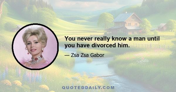 You never really know a man until you have divorced him.