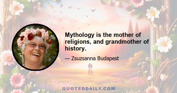 Mythology is the mother of religions, and grandmother of history.