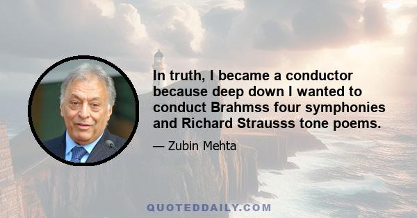 In truth, I became a conductor because deep down I wanted to conduct Brahmss four symphonies and Richard Strausss tone poems.