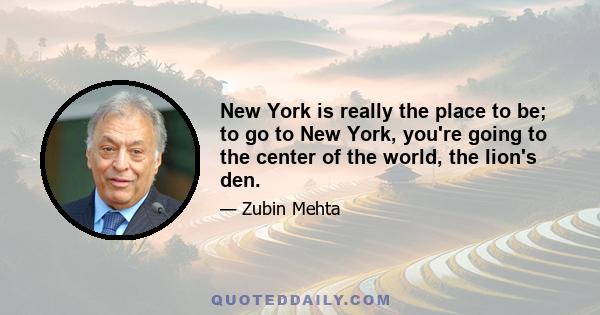 New York is really the place to be; to go to New York, you're going to the center of the world, the lion's den.