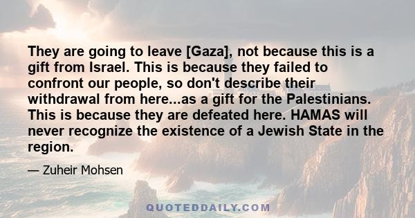 They are going to leave [Gaza], not because this is a gift from Israel. This is because they failed to confront our people, so don't describe their withdrawal from here...as a gift for the Palestinians. This is because