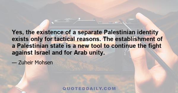 Yes, the existence of a separate Palestinian identity exists only for tactical reasons. The establishment of a Palestinian state is a new tool to continue the fight against Israel and for Arab unity.