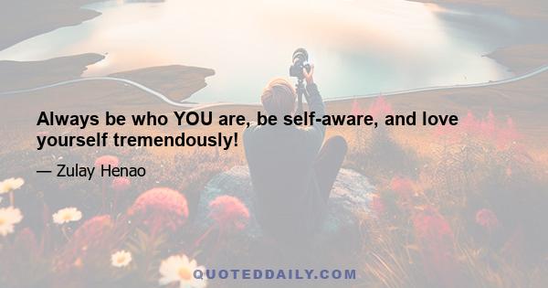 Always be who YOU are, be self-aware, and love yourself tremendously!