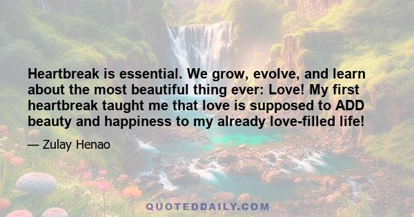 Heartbreak is essential. We grow, evolve, and learn about the most beautiful thing ever: Love! My first heartbreak taught me that love is supposed to ADD beauty and happiness to my already love-filled life!