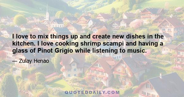 I love to mix things up and create new dishes in the kitchen. I love cooking shrimp scampi and having a glass of Pinot Grigio while listening to music.