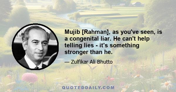 Mujib [Rahman], as you've seen, is a congenital liar. He can't help telling lies - it's something stronger than he.