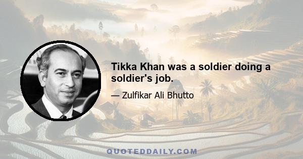 Tikka Khan was a soldier doing a soldier's job.