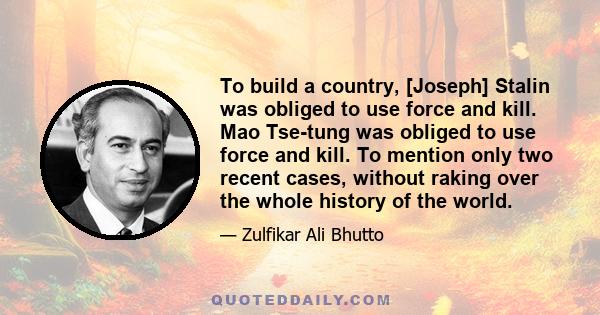 To build a country, [Joseph] Stalin was obliged to use force and kill. Mao Tse-tung was obliged to use force and kill. To mention only two recent cases, without raking over the whole history of the world.