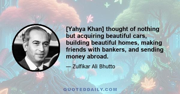 [Yahya Khan] thought of nothing but acquiring beautiful cars, building beautiful homes, making friends with bankers, and sending money abroad.