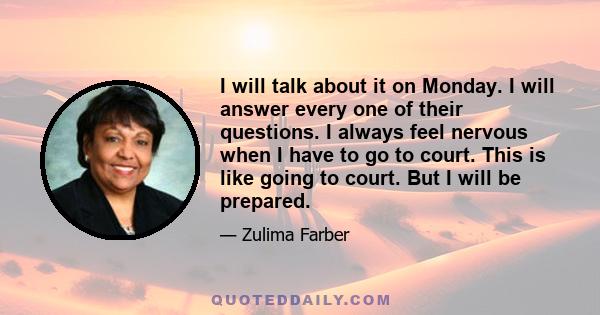 I will talk about it on Monday. I will answer every one of their questions. I always feel nervous when I have to go to court. This is like going to court. But I will be prepared.