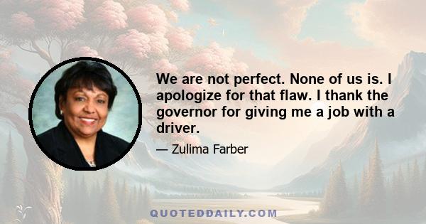 We are not perfect. None of us is. I apologize for that flaw. I thank the governor for giving me a job with a driver.