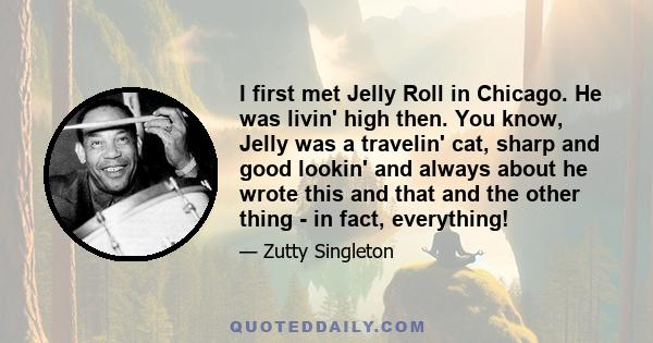 I first met Jelly Roll in Chicago. He was livin' high then. You know, Jelly was a travelin' cat, sharp and good lookin' and always about he wrote this and that and the other thing - in fact, everything!