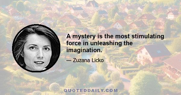 A mystery is the most stimulating force in unleashing the imagination.