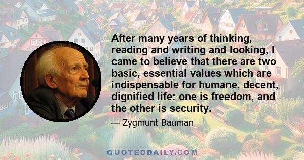 After many years of thinking, reading and writing and looking, I came to believe that there are two basic, essential values which are indispensable for humane, decent, dignified life: one is freedom, and the other is