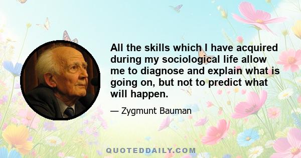 All the skills which I have acquired during my sociological life allow me to diagnose and explain what is going on, but not to predict what will happen.