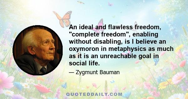 An ideal and flawless freedom, complete freedom, enabling without disabling, is I believe an oxymoron in metaphysics as much as it is an unreachable goal in social life.