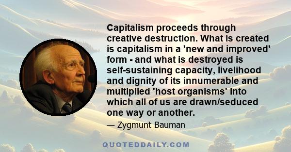 Capitalism proceeds through creative destruction. What is created is capitalism in a 'new and improved' form - and what is destroyed is self-sustaining capacity, livelihood and dignity of its innumerable and multiplied