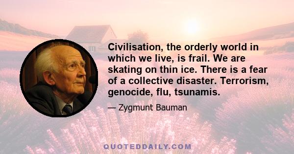 Civilisation, the orderly world in which we live, is frail. We are skating on thin ice. There is a fear of a collective disaster. Terrorism, genocide, flu, tsunamis.