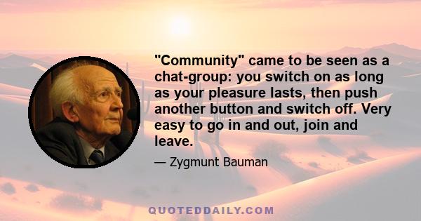 Community came to be seen as a chat-group: you switch on as long as your pleasure lasts, then push another button and switch off. Very easy to go in and out, join and leave.