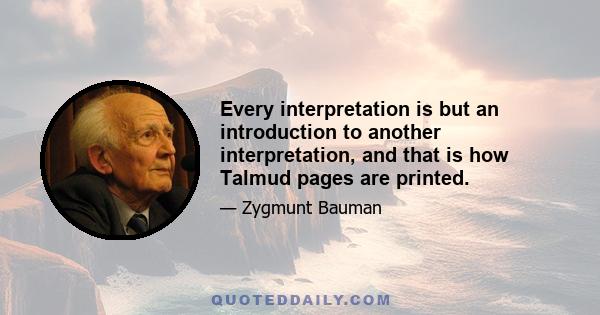 Every interpretation is but an introduction to another interpretation, and that is how Talmud pages are printed.