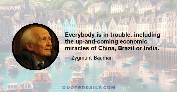 Everybody is in trouble, including the up-and-coming economic miracles of China, Brazil or India.