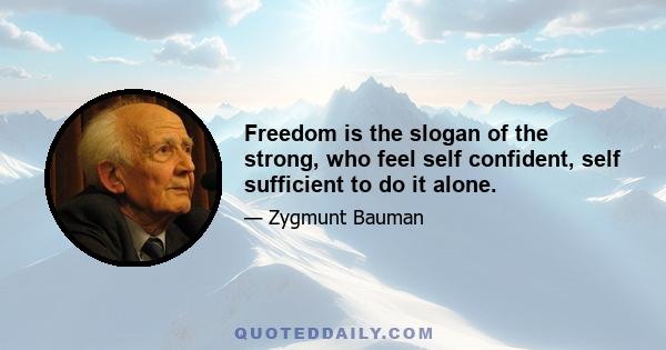 Freedom is the slogan of the strong, who feel self confident, self sufficient to do it alone.