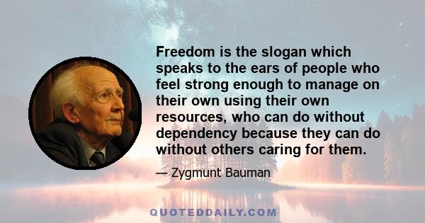 Freedom is the slogan which speaks to the ears of people who feel strong enough to manage on their own using their own resources, who can do without dependency because they can do without others caring for them.