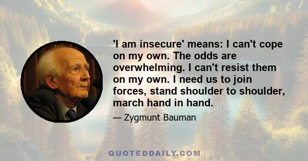 'I am insecure' means: I can't cope on my own. The odds are overwhelming. I can't resist them on my own. I need us to join forces, stand shoulder to shoulder, march hand in hand.