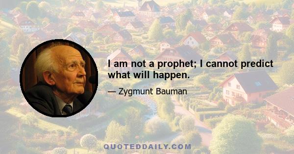 I am not a prophet; I cannot predict what will happen.