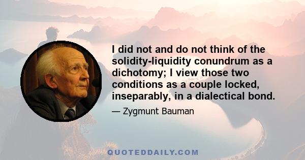 I did not and do not think of the solidity-liquidity conundrum as a dichotomy; I view those two conditions as a couple locked, inseparably, in a dialectical bond.