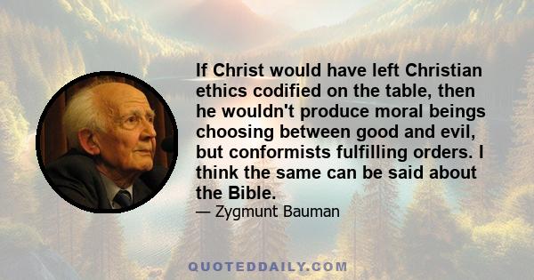 If Christ would have left Christian ethics codified on the table, then he wouldn't produce moral beings choosing between good and evil, but conformists fulfilling orders. I think the same can be said about the Bible.