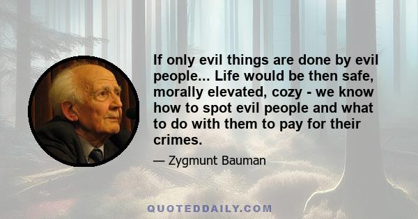 If only evil things are done by evil people... Life would be then safe, morally elevated, cozy - we know how to spot evil people and what to do with them to pay for their crimes.