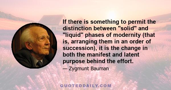 If there is something to permit the distinction between solid and liquid phases of modernity (that is, arranging them in an order of succession), it is the change in both the manifest and latent purpose behind the