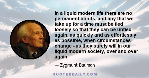 In a liquid modern life there are no permanent bonds, and any that we take up for a time must be tied loosely so that they can be untied again, as quickly and as effortlessly as possible, when circumstances change - as