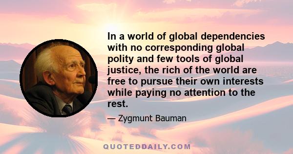 In a world of global dependencies with no corresponding global polity and few tools of global justice, the rich of the world are free to pursue their own interests while paying no attention to the rest.