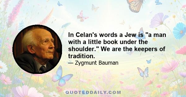 In Celan's words a Jew is a man with a little book under the shoulder. We are the keepers of tradition.