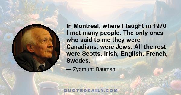 In Montreal, where I taught in 1970, I met many people. The only ones who said to me they were Canadians, were Jews. All the rest were Scotts, Irish, English, French, Swedes.