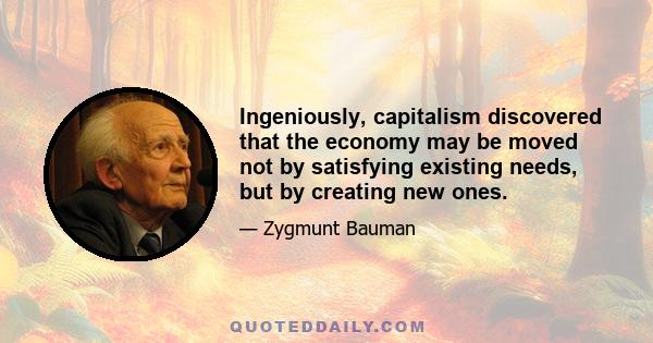 Ingeniously, capitalism discovered that the economy may be moved not by satisfying existing needs, but by creating new ones.