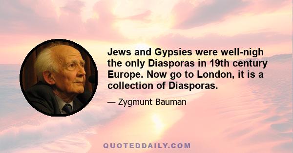 Jews and Gypsies were well-nigh the only Diasporas in 19th century Europe. Now go to London, it is a collection of Diasporas.