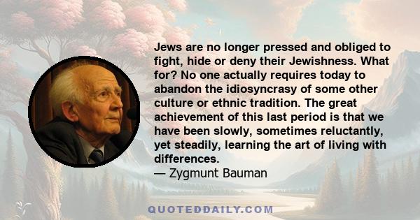 Jews are no longer pressed and obliged to fight, hide or deny their Jewishness. What for? No one actually requires today to abandon the idiosyncrasy of some other culture or ethnic tradition. The great achievement of