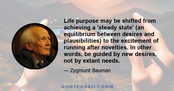 Life purpose may be shifted from achieving a 'steady state' (an equilibrium between desires and plausibilities) to the excitement of running after novelties. In other words, be guided by new desires, not by extant needs.