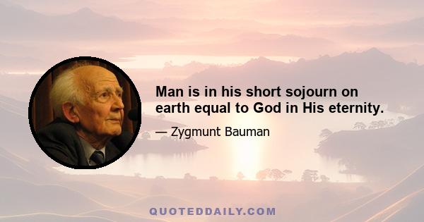 Man is in his short sojourn on earth equal to God in His eternity.