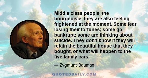 Middle class people, the bourgeoisie, they are also feeling frightened at the moment. Some fear losing their fortunes; some go bankrupt; some are thinking about suicide. They don't know if they will retain the beautiful 