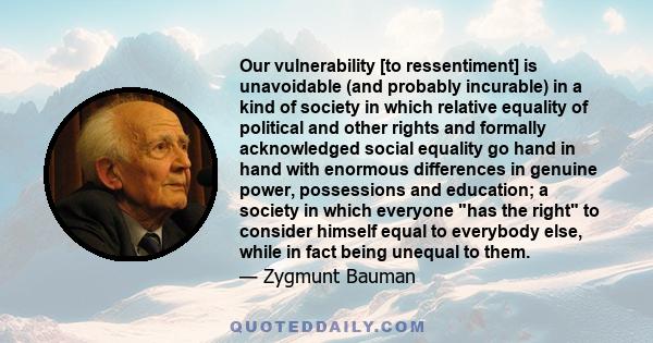 Our vulnerability [to ressentiment] is unavoidable (and probably incurable) in a kind of society in which relative equality of political and other rights and formally acknowledged social equality go hand in hand with