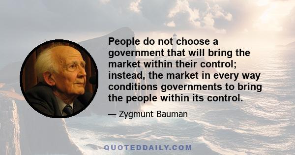 People do not choose a government that will bring the market within their control; instead, the market in every way conditions governments to bring the people within its control.