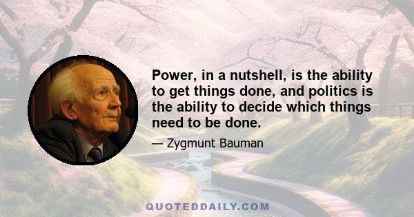 Power, in a nutshell, is the ability to get things done, and politics is the ability to decide which things need to be done.