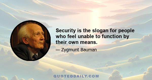 Security is the slogan for people who feel unable to function by their own means.