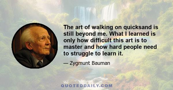 The art of walking on quicksand is still beyond me. What I learned is only how difficult this art is to master and how hard people need to struggle to learn it.